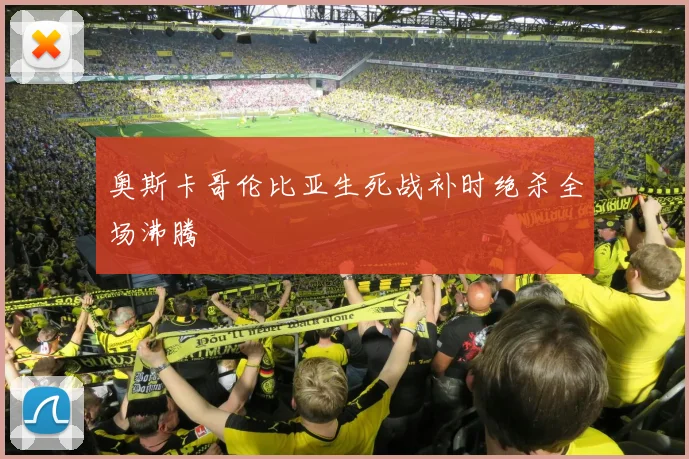 奥斯卡哥伦比亚生死战补时绝杀全场沸腾