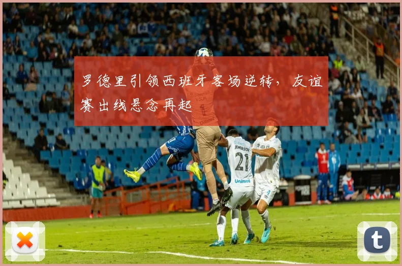 罗德里引领西班牙客场逆转，友谊赛出线悬念再起