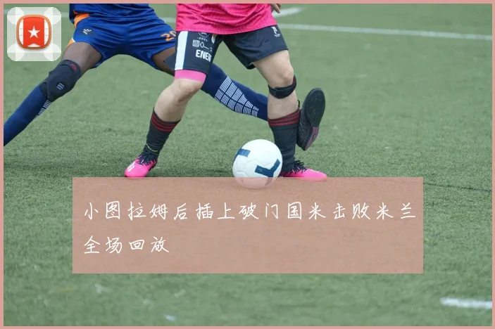 小图拉姆后插上破门国米击败米兰全场回放