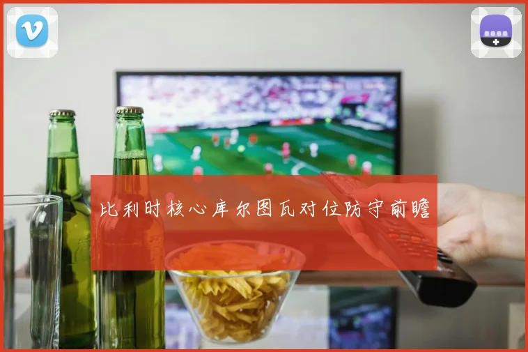 比利时核心库尔图瓦对位防守前瞻