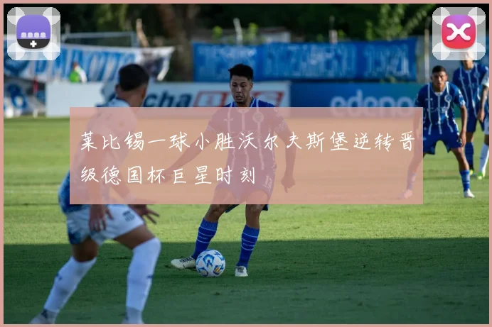莱比锡一球小胜沃尔夫斯堡逆转晋级德国杯巨星时刻