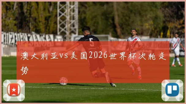 澳大利亚vs美国2026世界杯次轮走势