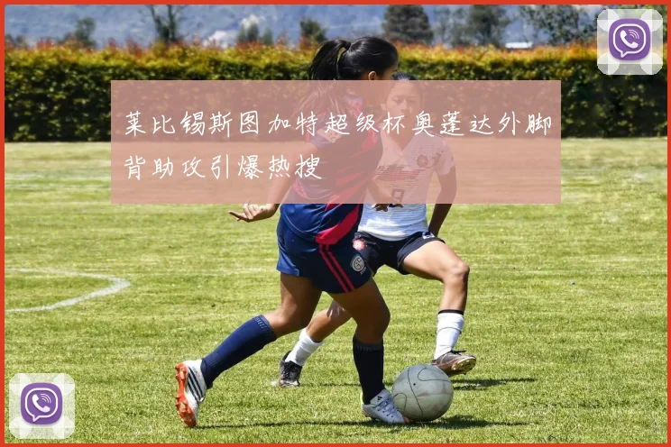 莱比锡斯图加特超级杯奥蓬达外脚背助攻引爆热搜