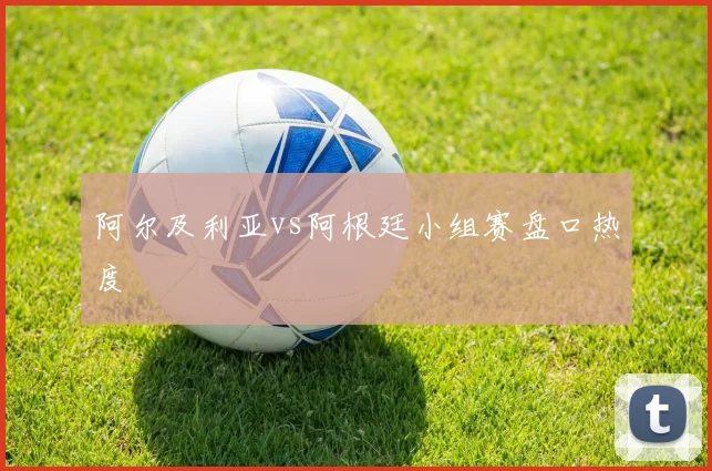 阿尔及利亚vs阿根廷小组赛盘口热度