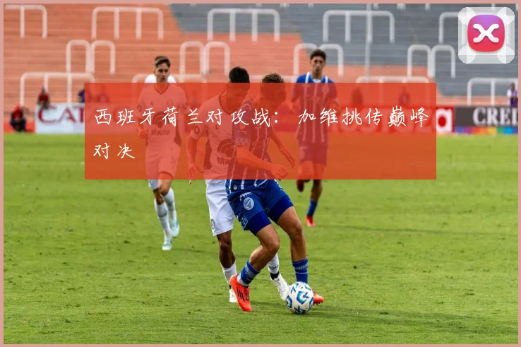 西班牙荷兰对攻战：加维挑传巅峰对决