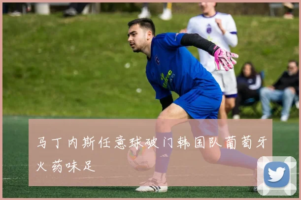 马丁内斯任意球破门韩国队葡萄牙火药味足