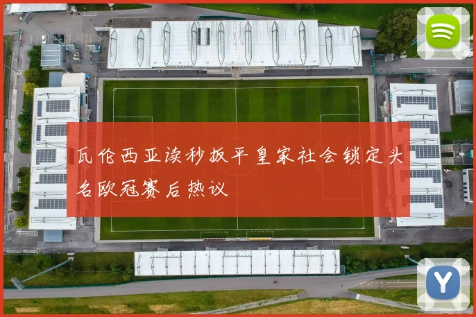 瓦伦西亚读秒扳平皇家社会锁定头名欧冠赛后热议