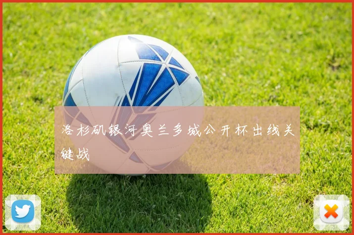 洛杉矶银河奥兰多城公开杯出线关键战