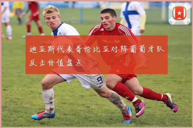 迪亚斯代表哥伦比亚对阵葡萄牙队反击价值盘点