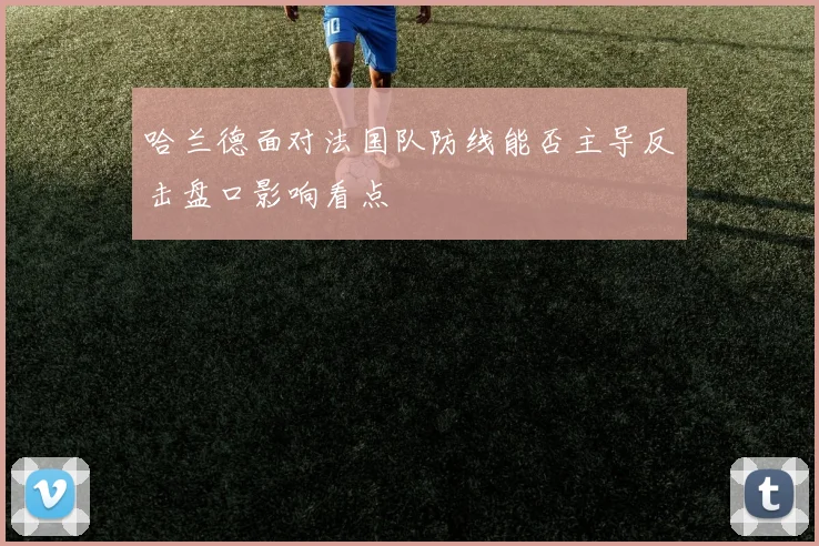 哈兰德面对法国队防线能否主导反击盘口影响看点