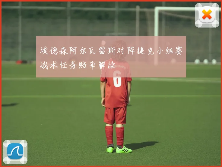 埃德森阿尔瓦雷斯对阵捷克小组赛战术任务赔率解读