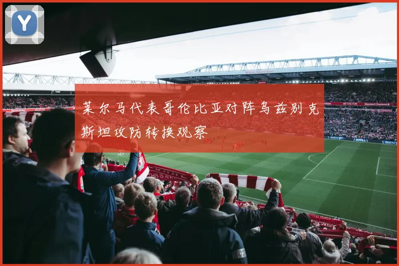 莱尔马代表哥伦比亚对阵乌兹别克斯坦攻防转换观察