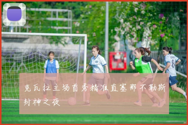 克瓦拉主场首秀精准直塞那不勒斯封神之夜