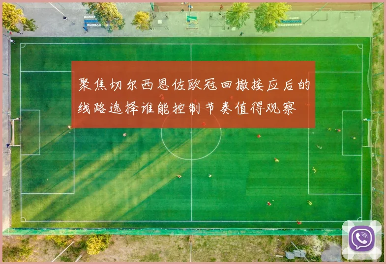 聚焦切尔西恩佐欧冠回撤接应后的线路选择谁能控制节奏值得观察