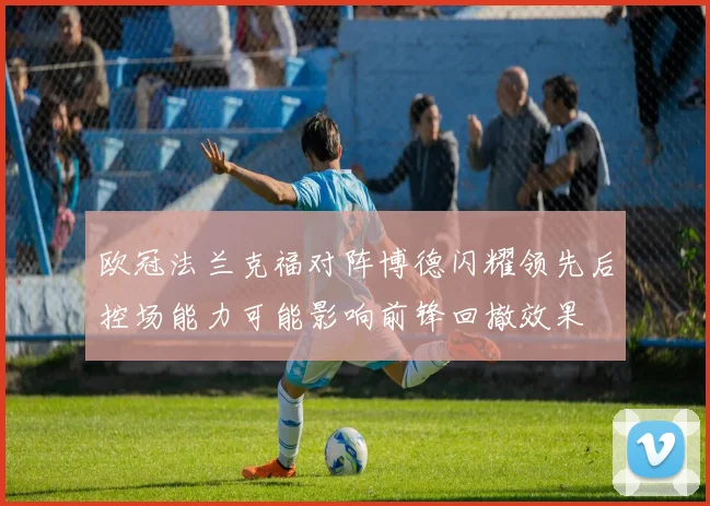 欧冠法兰克福对阵博德闪耀领先后控场能力可能影响前锋回撤效果