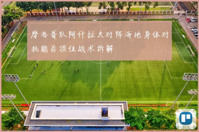 摩洛哥队阿什拉夫对阵海地身体对抗能否顶住战术拆解