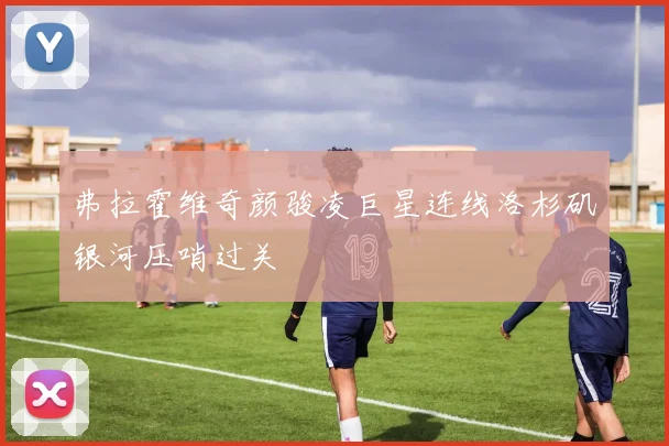 弗拉霍维奇颜骏凌巨星连线洛杉矶银河压哨过关