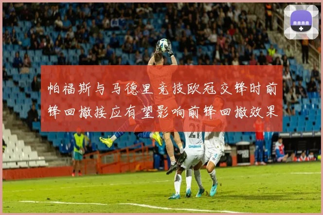 帕福斯与马德里竞技欧冠交锋时前锋回撤接应有望影响前锋回撤效果