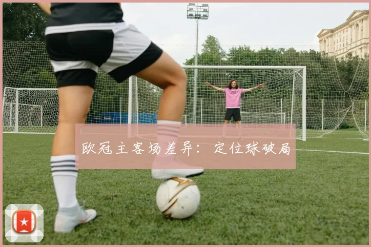 欧冠主客场差异：定位球破局