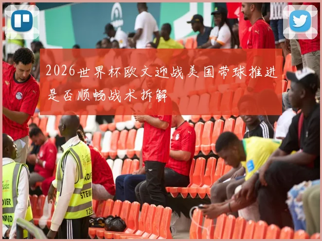 2026世界杯欧文迎战美国带球推进是否顺畅战术拆解