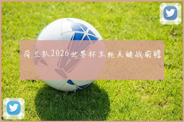 荷兰队2026世界杯末轮关键战前瞻