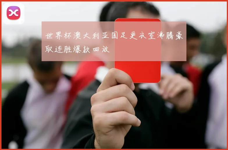 世界杯澳大利亚国足更衣室沸腾豪取连胜爆款回放