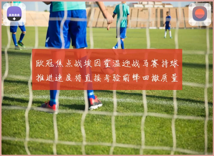欧冠焦点战埃因霍温迎战马赛持球推进速度将直接考验前锋回撤质量