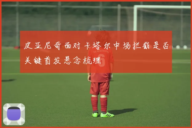 皮亚尼奇面对卡塔尔中场拦截是否关键首发悬念梳理