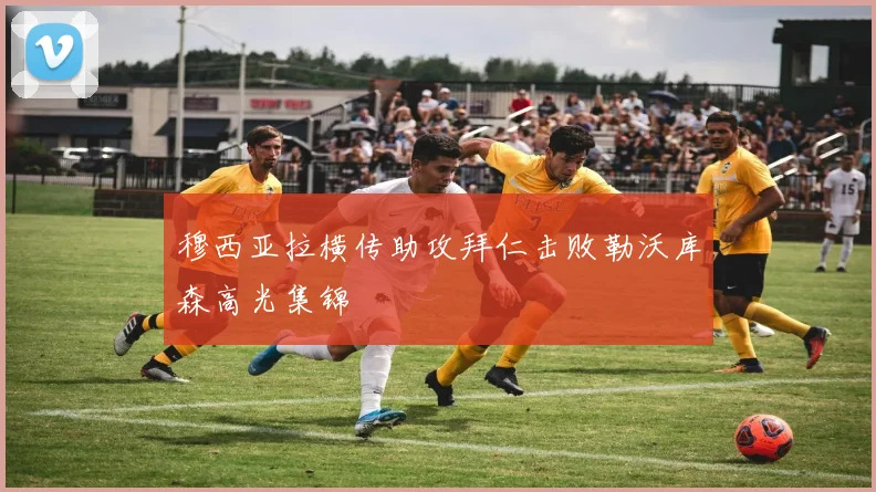 穆西亚拉横传助攻拜仁击败勒沃库森高光集锦