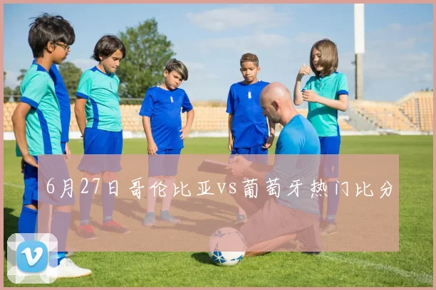 6月27日哥伦比亚vs葡萄牙热门比分