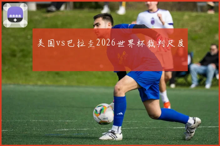 美国vs巴拉圭2026世界杯裁判尺度