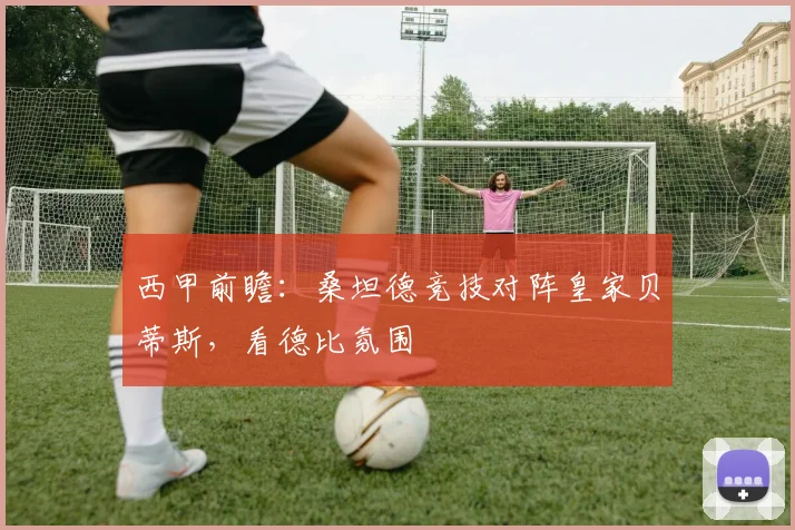 西甲前瞻：桑坦德竞技对阵皇家贝蒂斯，看德比氛围