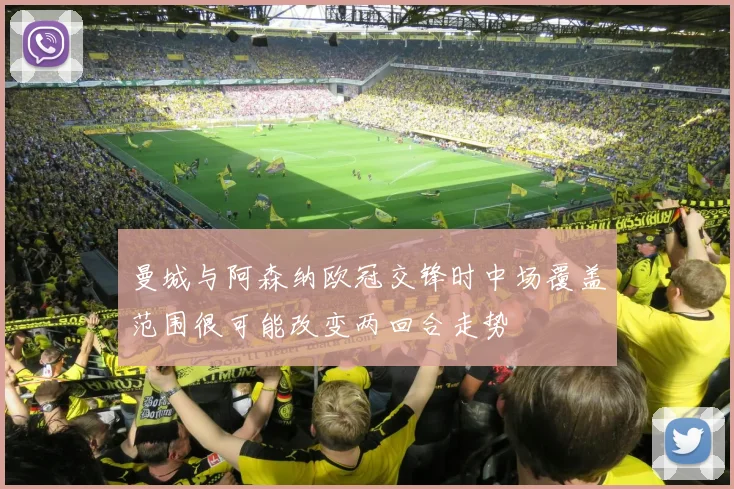 曼城与阿森纳欧冠交锋时中场覆盖范围很可能改变两回合走势