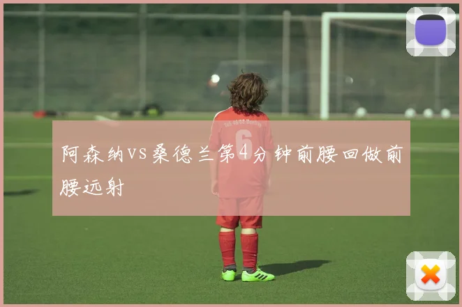 阿森纳vs桑德兰第4分钟前腰回做前腰远射
