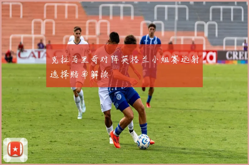 克拉马里奇对阵英格兰小组赛远射选择赔率解读