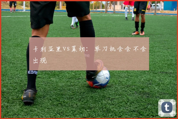 卡利亚里vs莱切:单刀机会会不会出现
