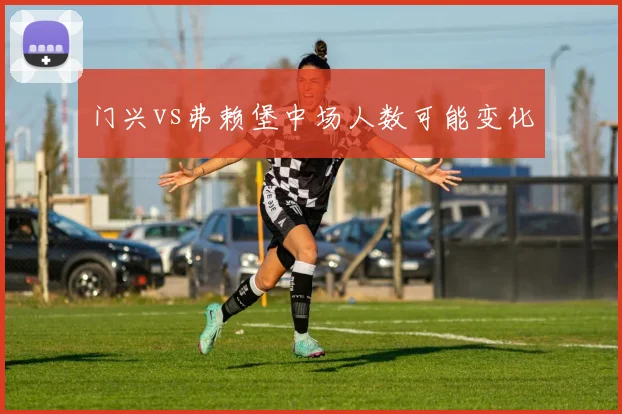 门兴vs弗赖堡中场人数可能变化