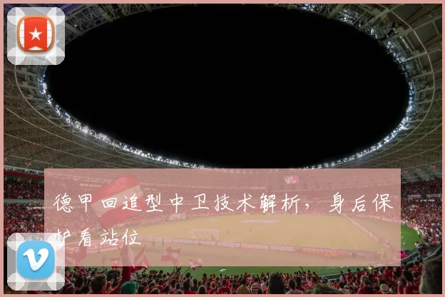 德甲回追型中卫技术解析，身后保护看站位