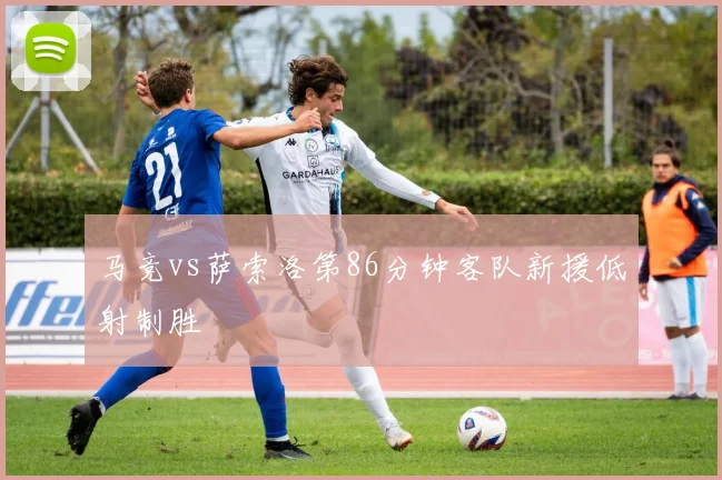 马竞vs萨索洛第86分钟客队新援低射制胜
