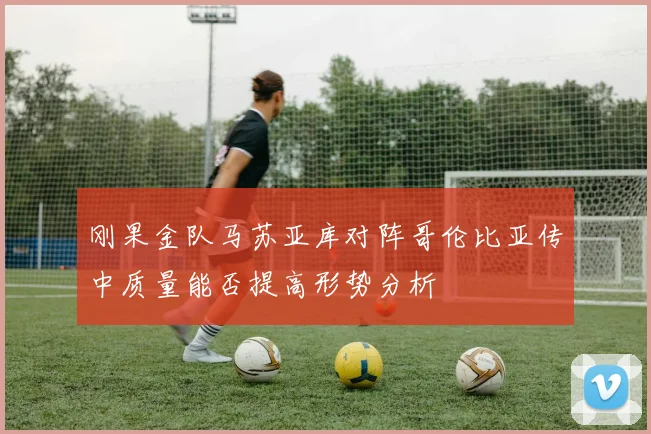 刚果金队马苏亚库对阵哥伦比亚传中质量能否提高形势分析
