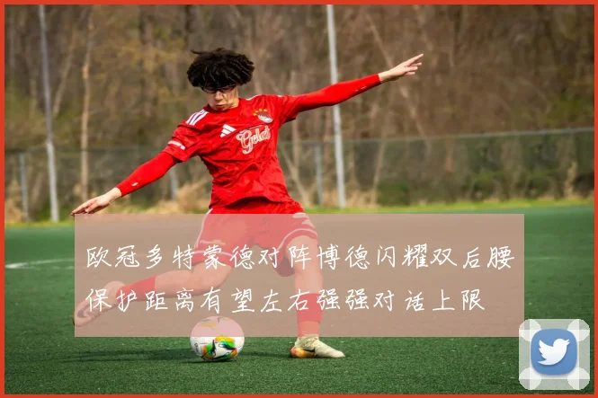 欧冠多特蒙德对阵博德闪耀双后腰保护距离有望左右强强对话上限