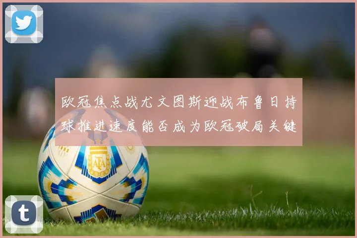 欧冠焦点战尤文图斯迎战布鲁日持球推进速度能否成为欧冠破局关键