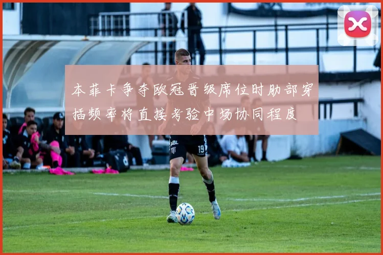 本菲卡争夺欧冠晋级席位时肋部穿插频率将直接考验中场协同程度