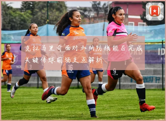 克拉马里奇面对加纳防线能否完成关键传球前场支点解析
