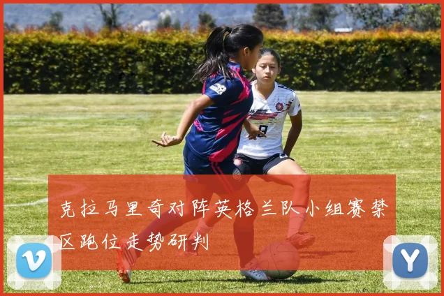 克拉马里奇对阵英格兰队小组赛禁区跑位走势研判