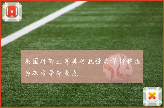 美国对阵土耳其对抗强度保持将成为双方争夺重点