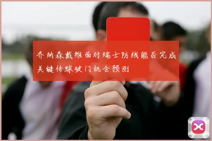 乔纳森戴维面对瑞士防线能否完成关键传球破门机会预测
