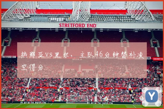 热那亚vs里尔，主队46分钟替补凌空得分