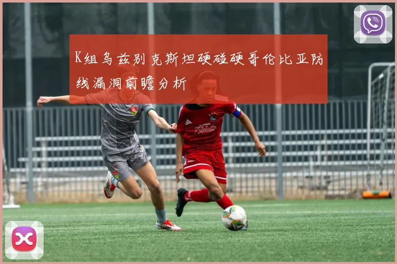K组乌兹别克斯坦硬碰硬哥伦比亚防线漏洞前瞻分析