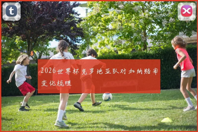 2026世界杯克罗地亚队对加纳赔率变化梳理